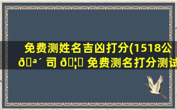 免费测姓名吉凶打分(1518公 🪴 司 🦍 免费测名打分测试)